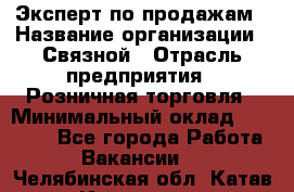 Эксперт по продажам › Название организации ­ Связной › Отрасль предприятия ­ Розничная торговля › Минимальный оклад ­ 27 000 - Все города Работа » Вакансии   . Челябинская обл.,Катав-Ивановск г.